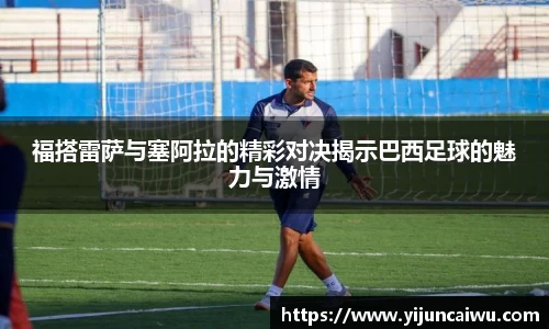 福搭雷萨与塞阿拉的精彩对决揭示巴西足球的魅力与激情